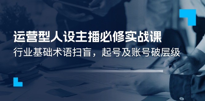 运营型人设主播必修实战课：行业基础术语扫盲，起号及账号破层级_天恒副业网