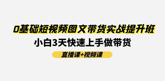 0基础短视频图文带货实战提升班，小白3天快速上手做带货(直播课+视频课)_天恒副业网