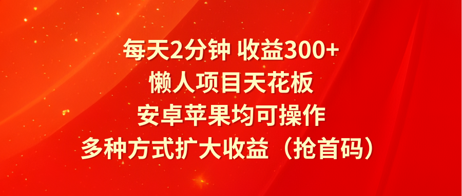 每天2分钟收益300+，懒人项目天花板，安卓苹果均可操作，多种方式扩大收益（抢首码）_天恒副业网