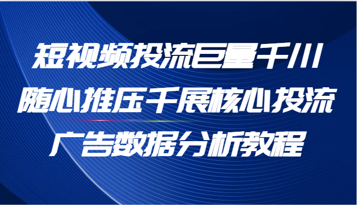 短视频投流巨量千川随心推压千展核心投流广告数据分析教程（65节）_天恒副业网