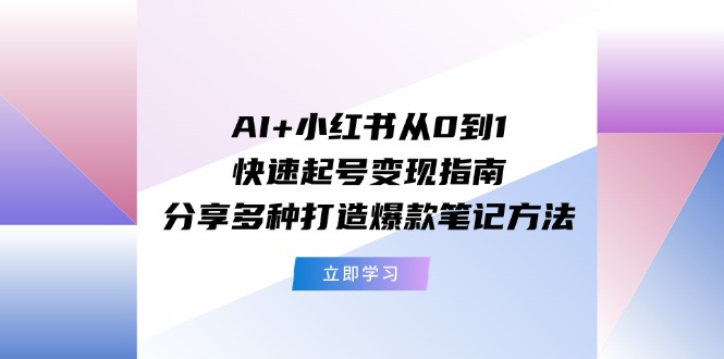 AI+小红书从0到1快速起号变现指南:分享多种打造爆款笔记方法_天恒副业网