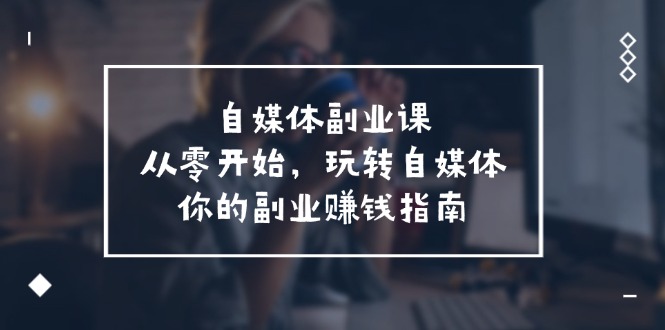 自媒体副业课，从0开始，玩转自媒体—你的副业赚钱指南（58节课）_天恒副业网