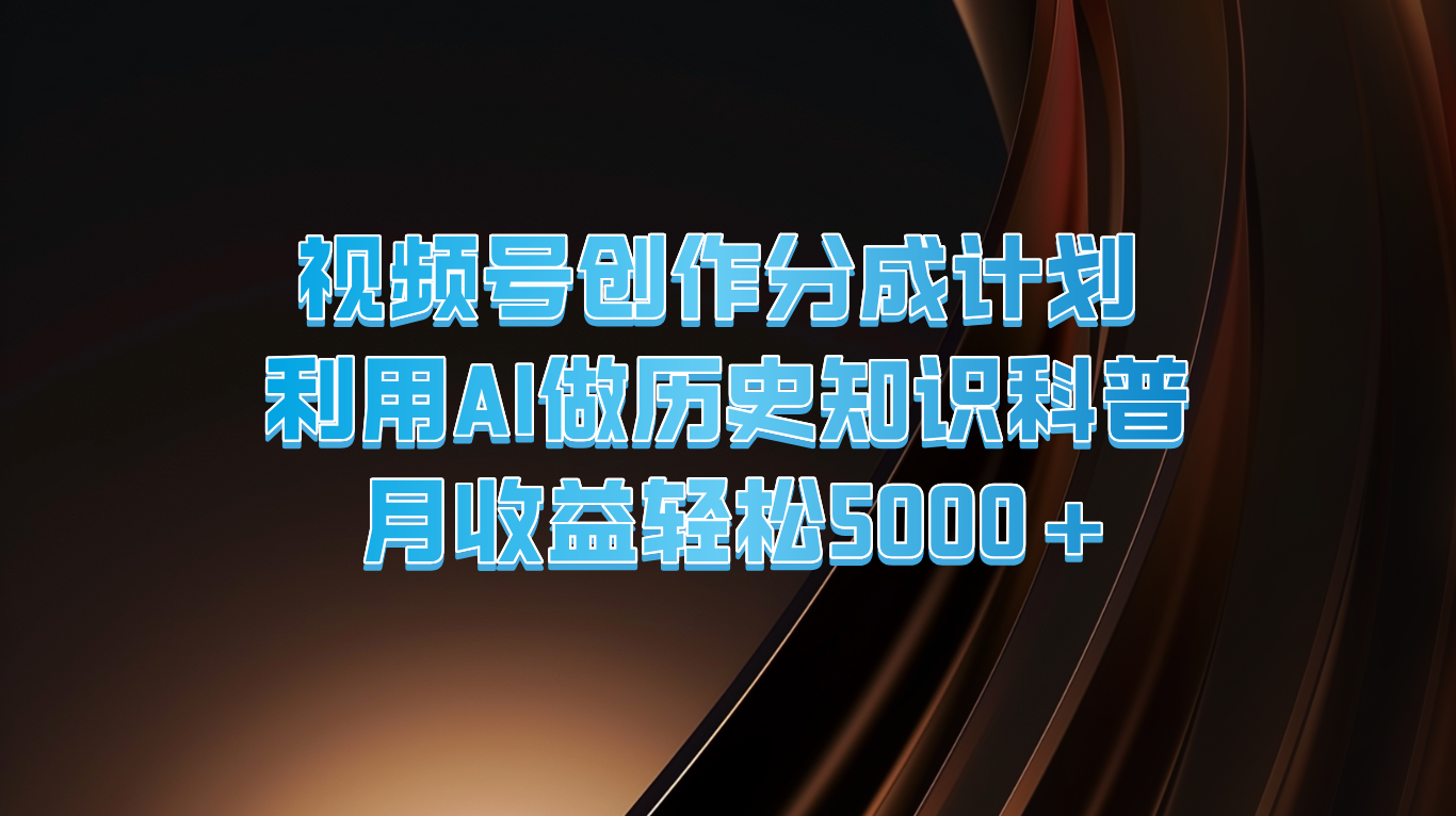 视频号创作分成计划利用AI做历史知识科普月收益轻松5000+_天恒副业网