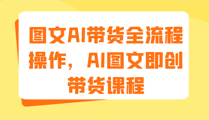 图文AI带货全流程操作，AI图文即创带货课程（9节）_天恒副业网