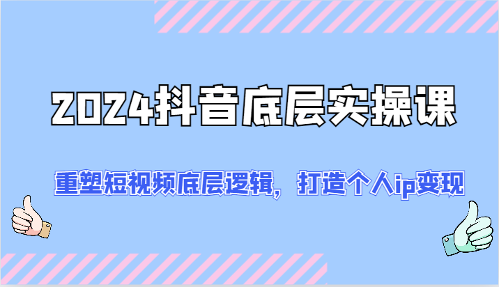 2024抖音底层实操课：重塑短视频底层逻辑，打造个人ip变现（52节）_天恒副业网