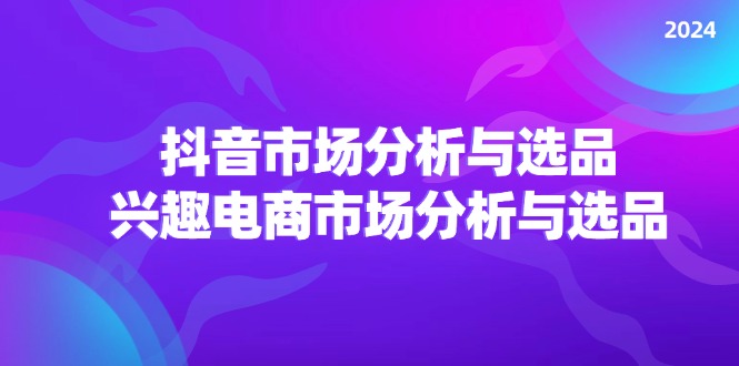 2024抖音/市场分析与选品，兴趣电商市场分析与选品_天恒副业网