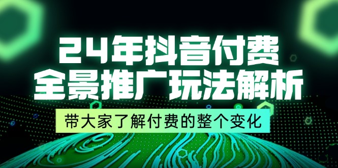 24年抖音付费全景推广玩法解析，带大家了解付费的整个变化(9节课)_天恒副业网