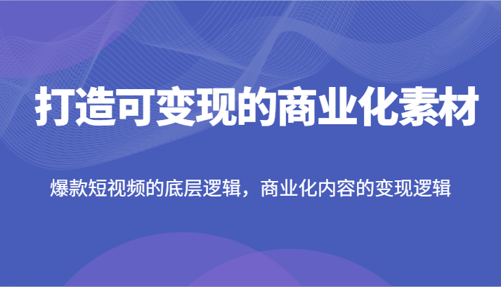 打造可变现的商业化素材，爆款短视频的底层逻辑，商业化内容的变现逻辑_天恒副业网