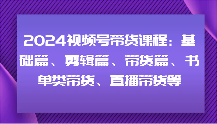 2024视频号带货课程：基础篇、剪辑篇、带货篇、书单类带货、直播带货等_天恒副业网