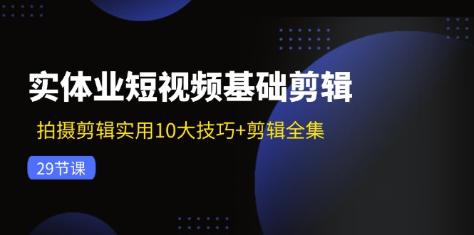 实体业短视频基础剪辑：拍摄剪辑实用10大技巧+剪辑全集（29节）_天恒副业网