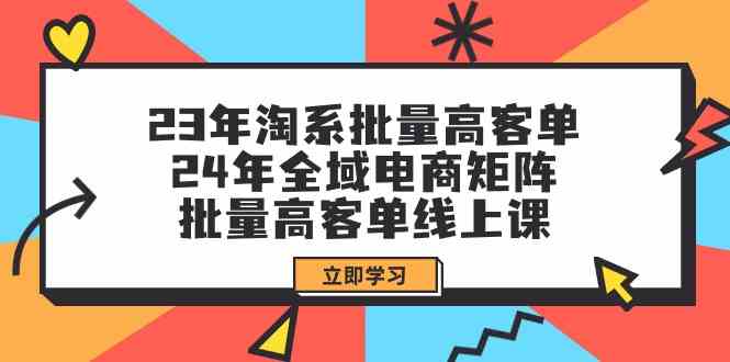 23年淘系批量高客单+24年全域电商矩阵，批量高客单线上课（更新）_天恒副业网