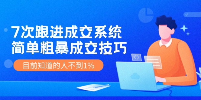 《7次跟进成交系统》简单粗暴的成交技巧，目前不到1%的人知道！_天恒副业网