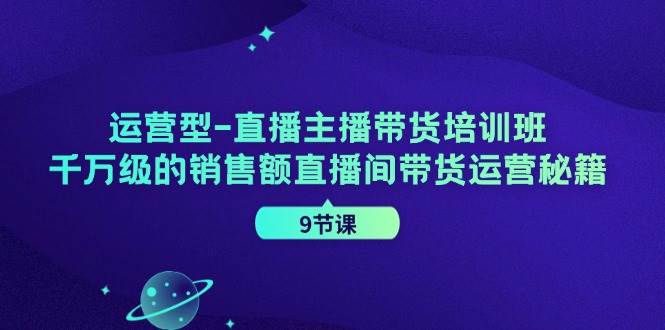 运营型直播主播带货培训班，千万级的销售额直播间带货运营秘籍（9节课）_天恒副业网