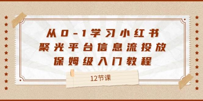 从0-1学习小红书聚光平台信息流投放，保姆级入门教程（12节课）_天恒副业网