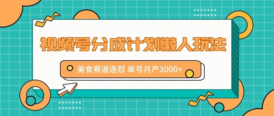 视频号分成计划懒人玩法，美食赛道连怼单号月产3000+_天恒副业网