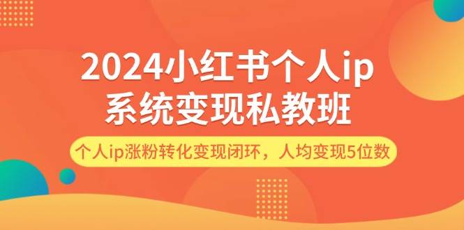 2024小红书个人ip系统变现私教班，个人ip涨粉转化变现闭环，人均变现5位数_天恒副业网