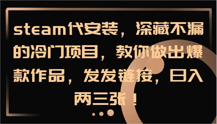 steam代安装，深藏不漏的冷门项目，教你做出爆款作品，发发链接，日入两三张！_天恒副业网