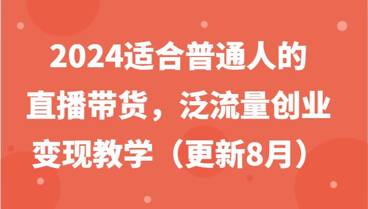 2024适合普通人的直播带货，泛流量创业变现教学（更新8月）_天恒副业网