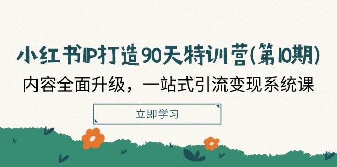 小红书IP打造90天特训营(第10期)：内容全面升级，一站式引流变现系统课_天恒副业网