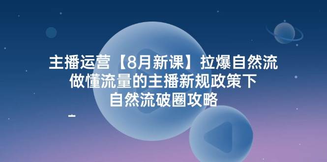 主播运营8月新课，拉爆自然流，做懂流量的主播新规政策下，自然流破圈攻略_天恒副业网