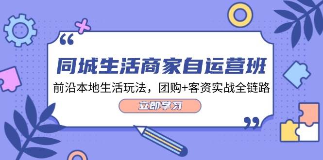 同城生活商家自运营班，前沿本地生活玩法，团购+客资实战全链路（34节课）_天恒副业网