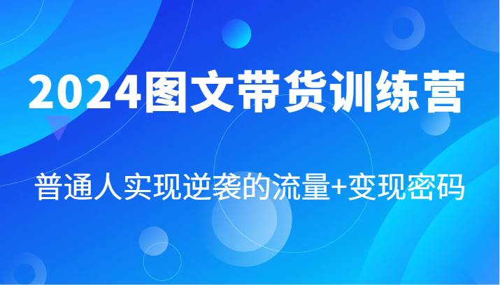 2024图文带货训练营，普通人实现逆袭的流量+变现密码（87节课）_天恒副业网