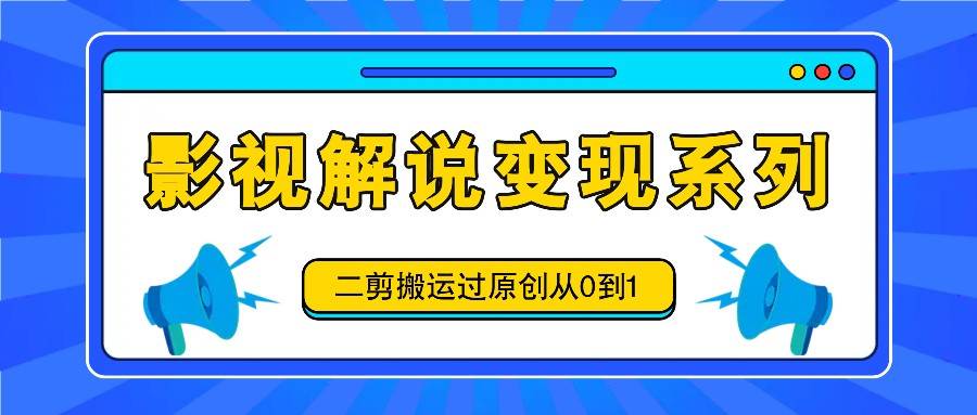 影视解说变现系列，二剪搬运过原创从0到1，喂饭式教程_天恒副业网