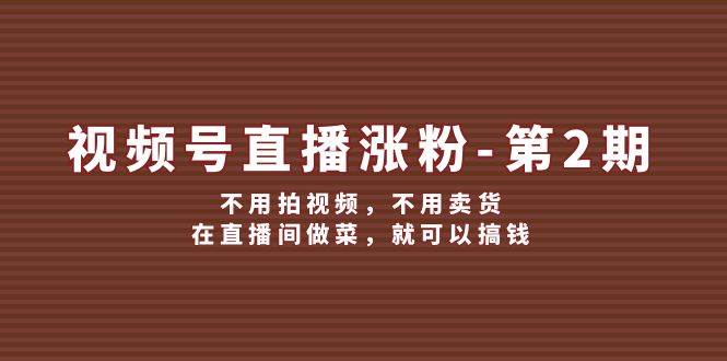 视频号直播涨粉第2期，不用拍视频，不用卖货，在直播间做菜，就可以搞钱_天恒副业网