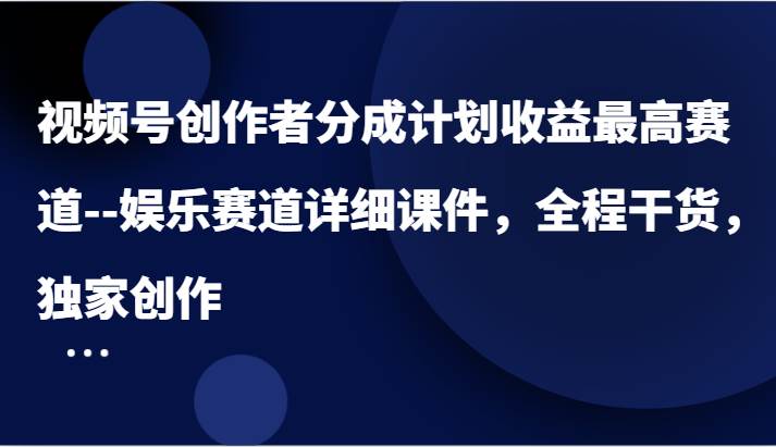 视频号创作者分成计划收益最高赛道–娱乐赛道详细课件，全程干货，独家创作_天恒副业网