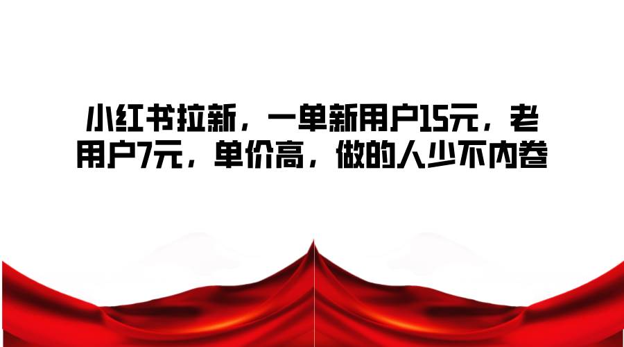 小红书拉新，一单新用户15元，老用户7元，单价高，做的人少不内卷_天恒副业网