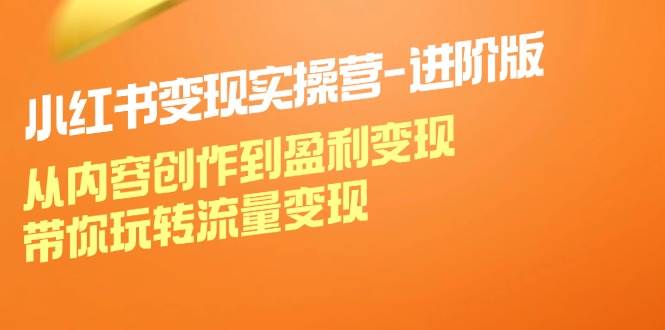 小红书变现实操营进阶版：从内容创作到盈利变现，带你玩转流量变现_天恒副业网