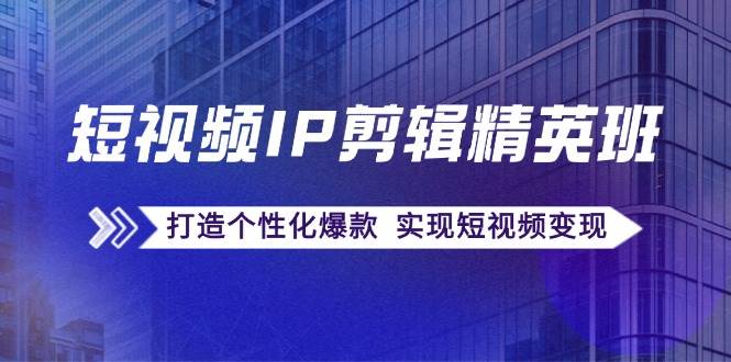 短视频IP剪辑精英班：复刻爆款秘籍，打造个性化爆款实现短视频变现_天恒副业网