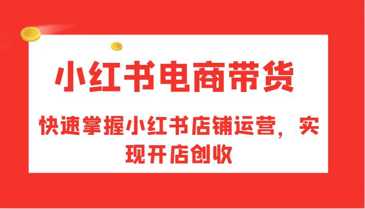 小红书电商带货，快速掌握小红书店铺运营，实现开店创收_天恒副业网