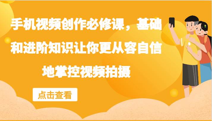 手机视频创作必修课，基础和进阶知识让你更从容自信地掌控视频拍摄_天恒副业网