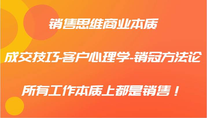 销售思维商业本质-成交技巧-客户心理学-销冠方法论，所有工作本质上都是销售！_天恒副业网