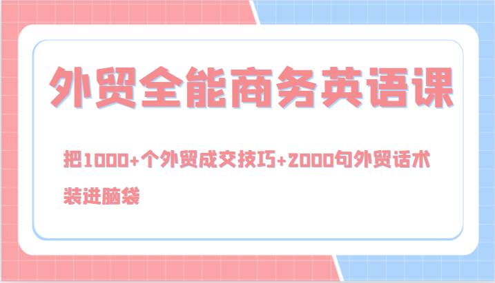 外贸全能商务英语课，把1000+个外贸成交技巧+2000句外贸话术，装进脑袋（144节）_天恒副业网