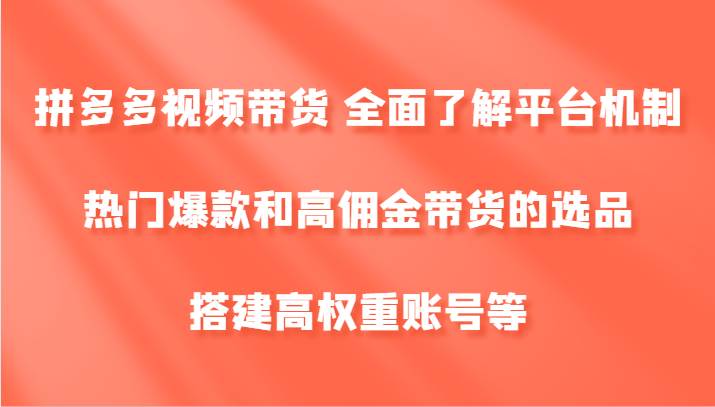 拼多多视频带货全面了解平台机制、热门爆款和高佣金带货的选品，搭建高权重账号等_天恒副业网