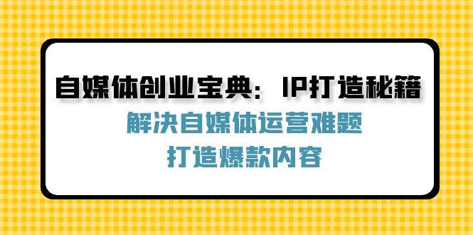 自媒体创业宝典：IP打造秘籍：解决自媒体运营难题，打造爆款内容_天恒副业网