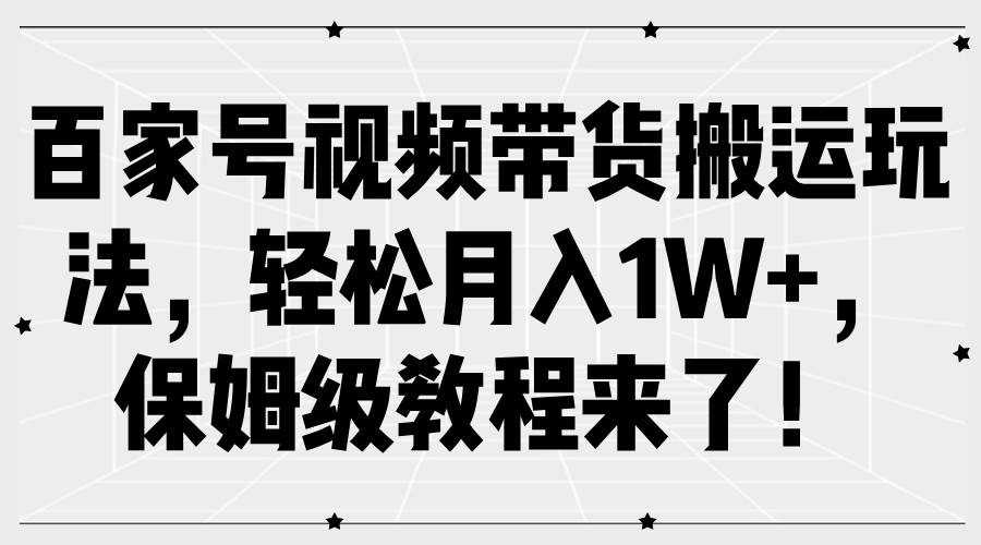 百家号视频带货搬运玩法，轻松月入1W+，保姆级教程来了！_天恒副业网