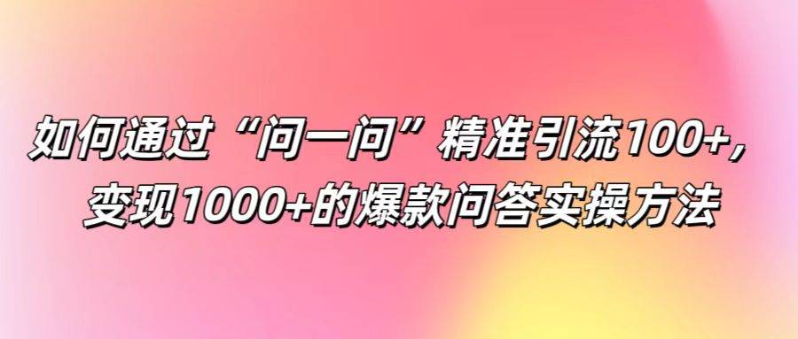 如何通过“问一问”精准引流100+，变现1000+的爆款问答实操方法_天恒副业网