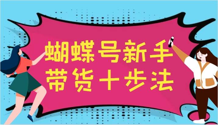 蝴蝶号新手带货十步法，建立自己的玩法体系，跟随平台变化不断更迭_天恒副业网