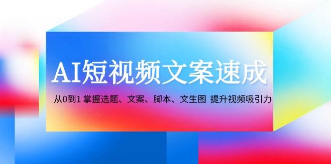 AI短视频文案速成：从0到1掌握选题、文案、脚本、文生图提升视频吸引力_天恒副业网