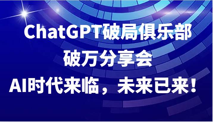 ChatGPT破局俱乐部破万分享会，AI时代来临，未来已来！_天恒副业网