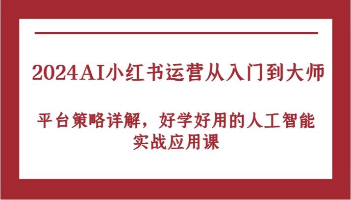 2024AI小红书运营从入门到大师，平台策略详解，好学好用的人工智能实战应用课_天恒副业网