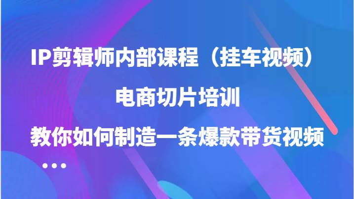 IP剪辑师内部课程（挂车视频），电商切片培训，教你如何制造一条爆款带货视频_天恒副业网