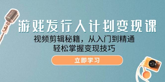 游戏发行人计划变现课：视频剪辑秘籍，从入门到精通，轻松掌握变现技巧_天恒副业网