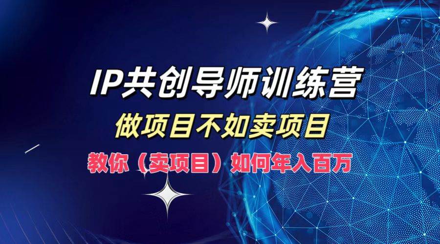 IP共创导师训练营，做项目不如卖项目，教你（卖项目）如何实现年入百万_天恒副业网