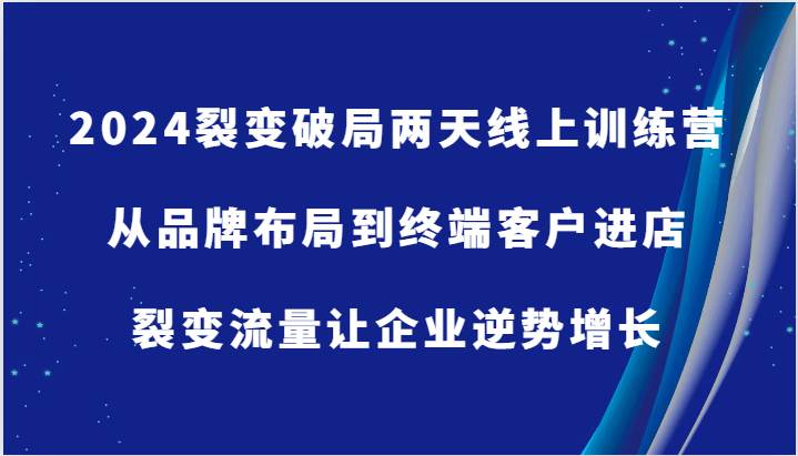 2024裂变破局两天线上训练营-从品牌布局到终端客户进店，裂变流量让企业逆势增长_天恒副业网