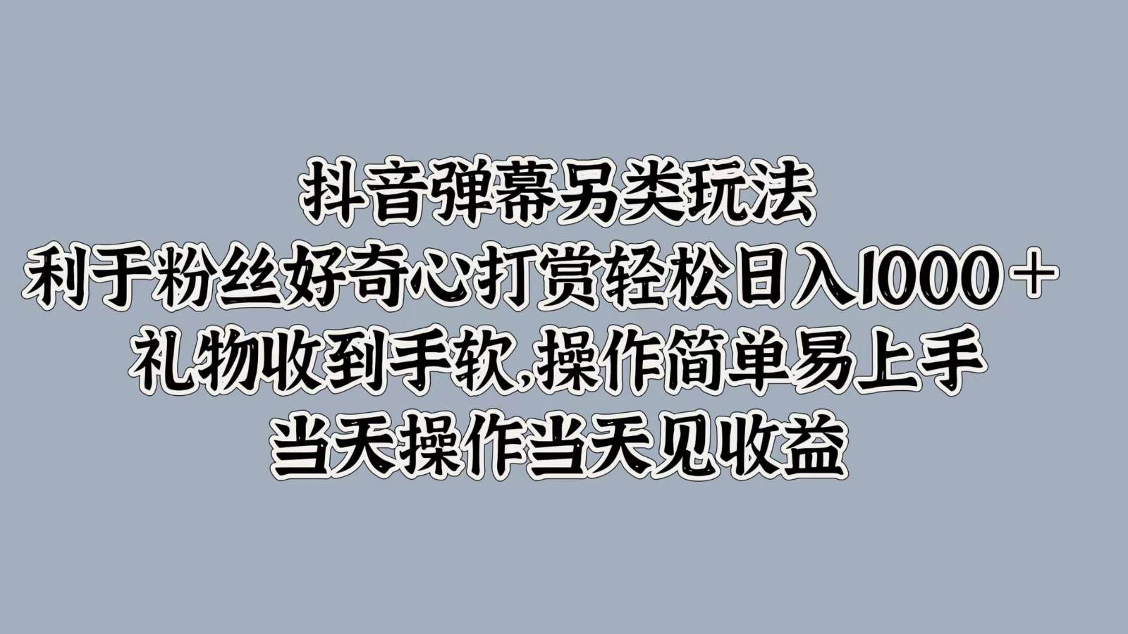 抖音弹幕另类玩法，利于粉丝好奇心打赏轻松日入1000＋礼物收到手软，操作简单_天恒副业网