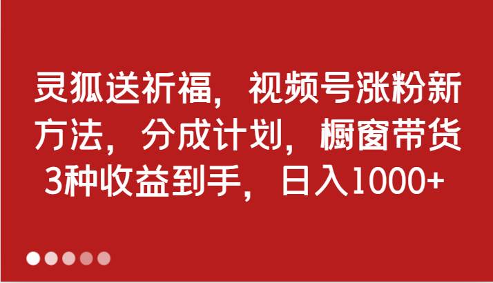 灵狐送祈福，视频号涨粉新方法，分成计划，橱窗带货3种收益到手，日入1000+_天恒副业网